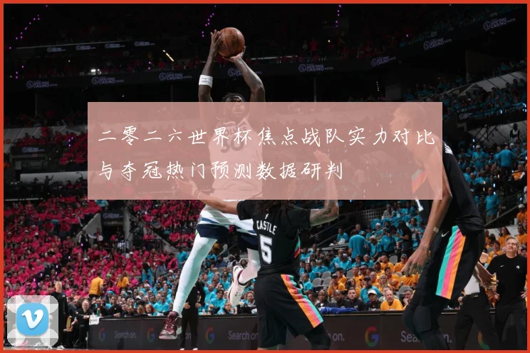 二零二六世界杯焦点战队实力对比与夺冠热门预测数据研判