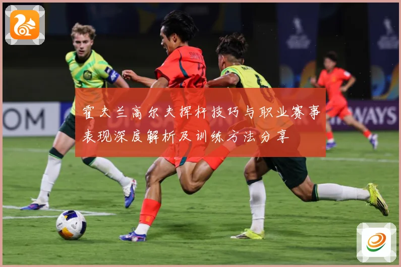 霍夫兰高尔夫挥杆技巧与职业赛事表现深度解析及训练方法分享