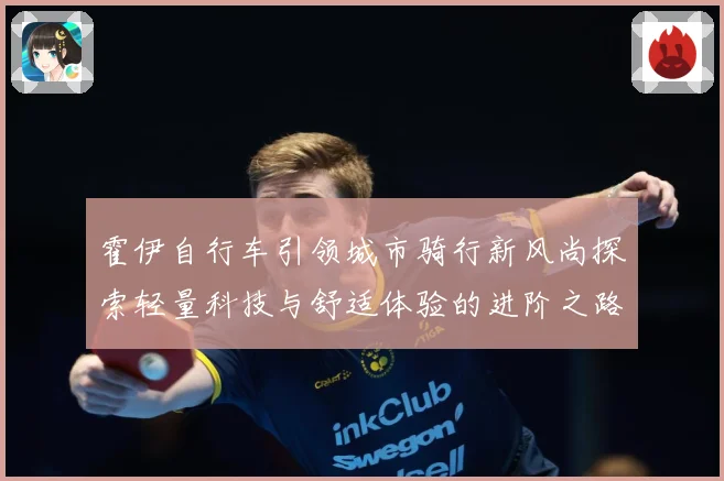 霍伊自行车引领城市骑行新风尚探索轻量科技与舒适体验的进阶之路
