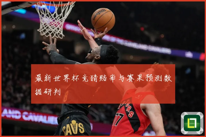 最新世界杯竞猜赔率与赛果预测数据研判