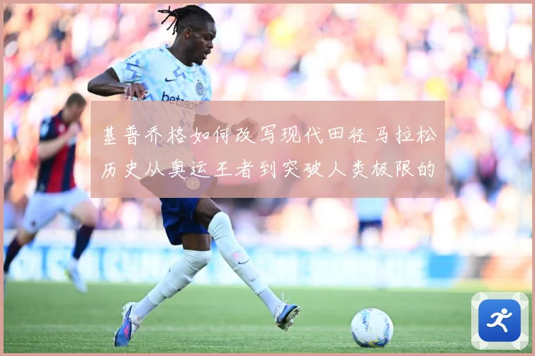基普乔格如何改写现代田径马拉松历史从奥运王者到突破人类极限的速度传奇