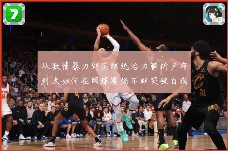 从激情暴力到底线统治力解析卢布列夫如何在网球赛场不断突破自我极限之路