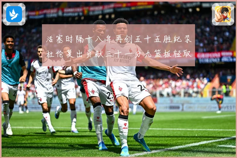 活塞时隔十八年再创五十五胜纪录杜伦复出贡献三十一分九篮板轻取成长观察