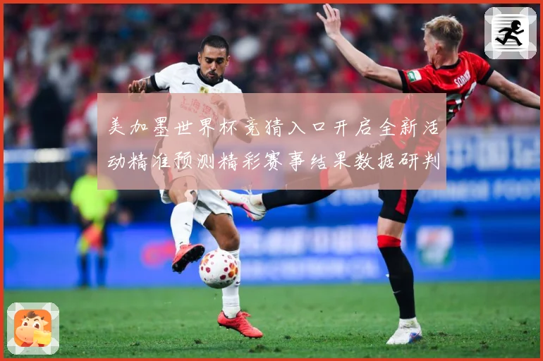 美加墨世界杯竞猜入口开启全新活动精准预测精彩赛事结果数据研判