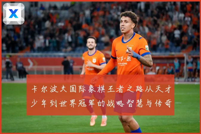 卡尔波夫国际象棋王者之路从天才少年到世界冠军的战略智慧与传奇人生