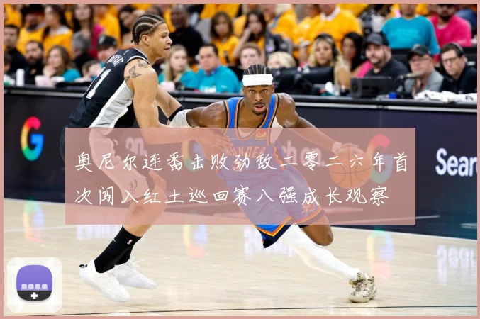 奥尼尔连番击败劲敌二零二六年首次闯入红土巡回赛八强成长观察