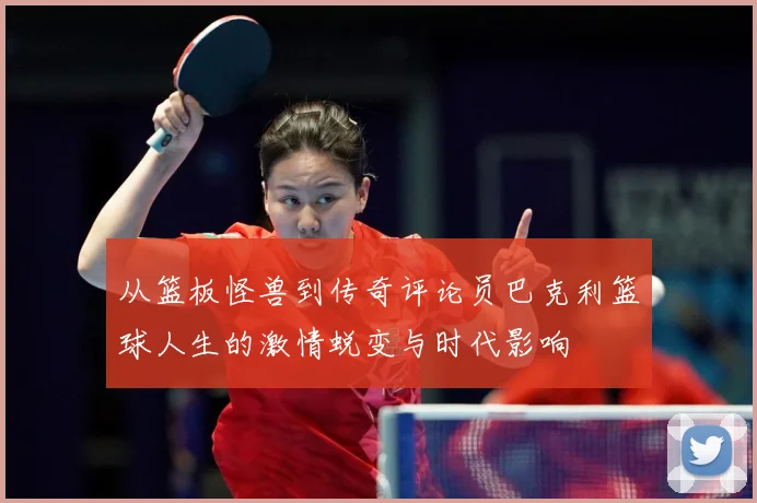 从篮板怪兽到传奇评论员巴克利篮球人生的激情蜕变与时代影响