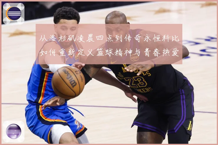 从洛杉矶凌晨四点到传奇永恒科比如何重新定义篮球精神与青春热爱