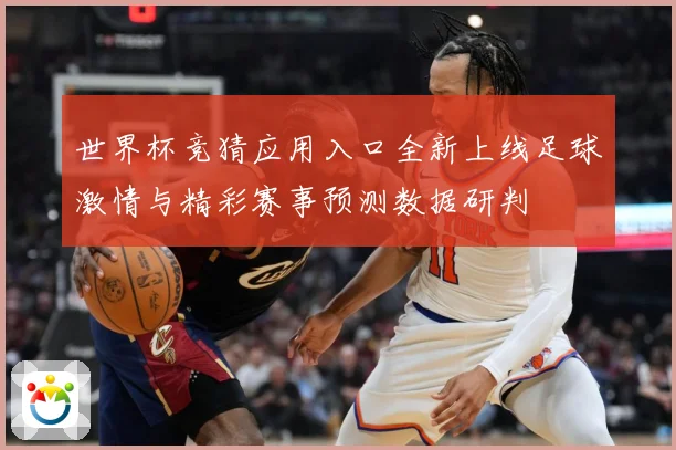 世界杯竞猜应用入口全新上线足球激情与精彩赛事预测数据研判