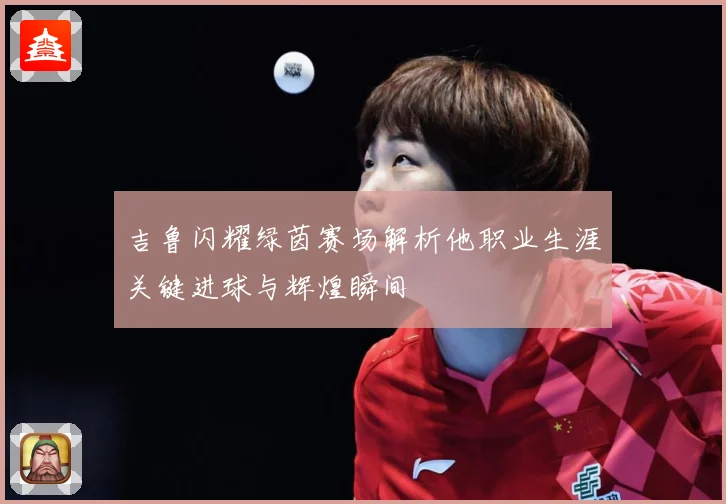 吉鲁闪耀绿茵赛场解析他职业生涯关键进球与辉煌瞬间