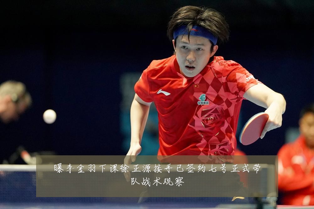曝李金羽下课徐正源接手已签约七号正式带队战术观察