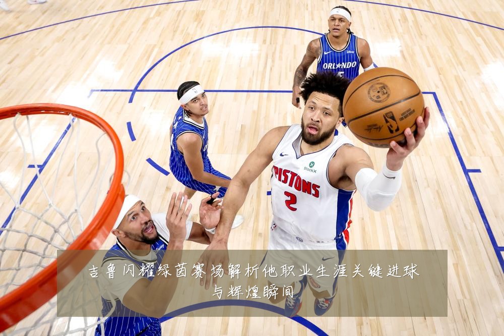 吉鲁闪耀绿茵赛场解析他职业生涯关键进球与辉煌瞬间