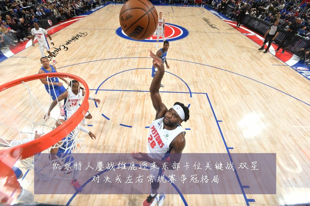 凯尔特人鏖战雄鹿迎来东部卡位关键战 双星对决或左右常规赛争冠格局