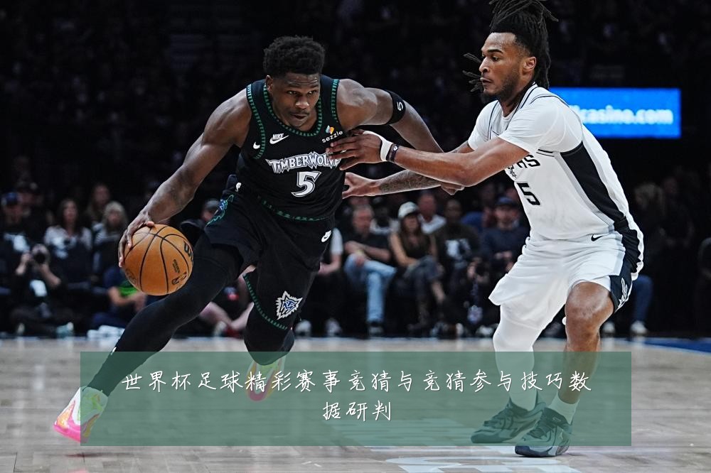 世界杯足球精彩赛事竞猜与竞猜参与技巧数据研判
