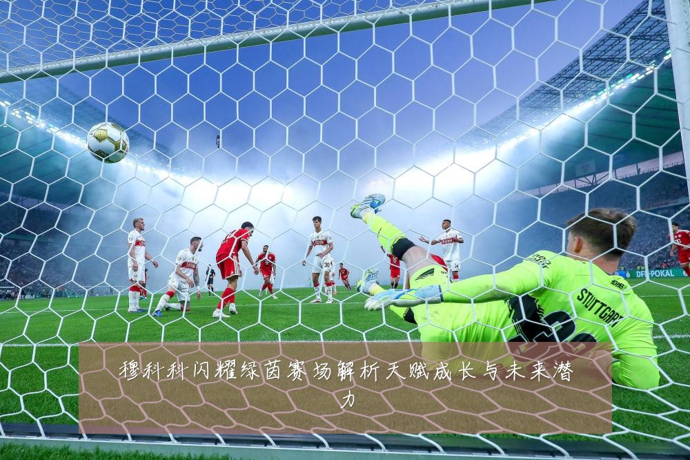 穆科科闪耀绿茵赛场解析天赋成长与未来潜力