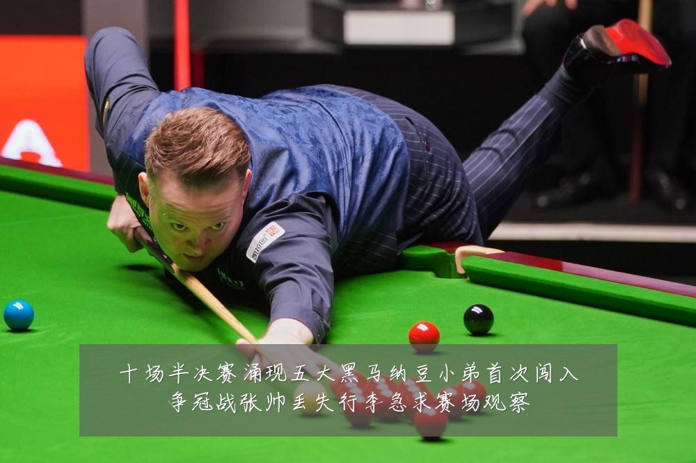 十场半决赛涌现五大黑马纳豆小弟首次闯入争冠战张帅丢失行李急求赛场观察